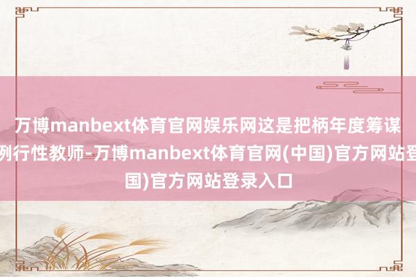 万博manbext体育官网娱乐网这是把柄年度筹谋组织的例行性教师-万博manbext体育官网(中国)官方网站登录入口