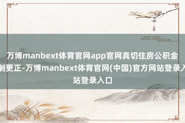 万博manbext体育官网app官网真切住房公积金轨制更正-万博manbext体育官网(中国)官方网站登录入口