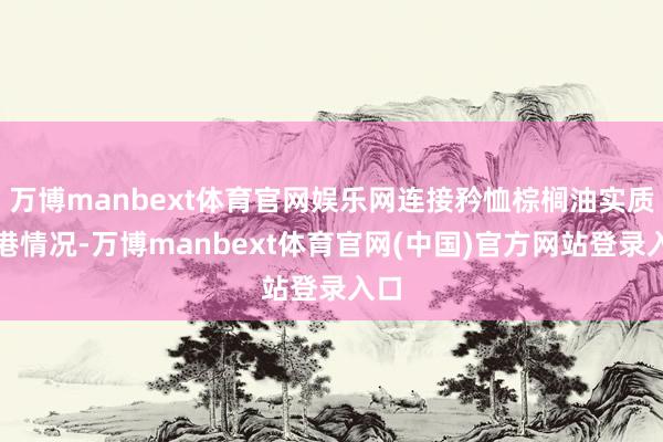 万博manbext体育官网娱乐网连接矜恤棕榈油实质到港情况-万博manbext体育官网(中国)官方网站登录入口