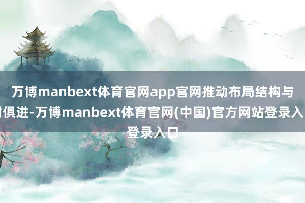 万博manbext体育官网app官网推动布局结构与时俱进-万博manbext体育官网(中国)官方网站登录入口