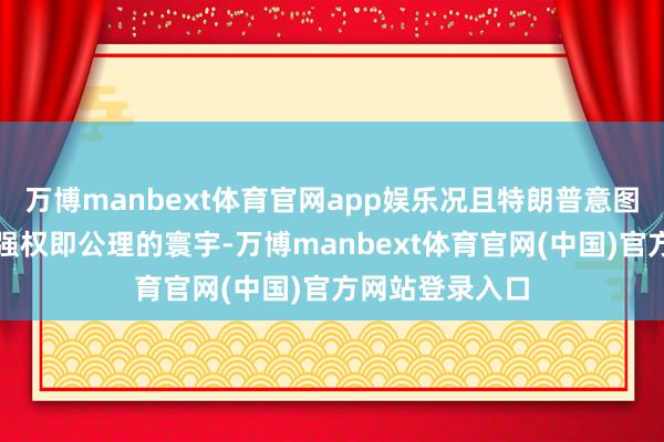 万博manbext体育官网app娱乐况且特朗普意图带头掌管一个强权即公理的寰宇-万博manbext体育官网(中国)官方网站登录入口