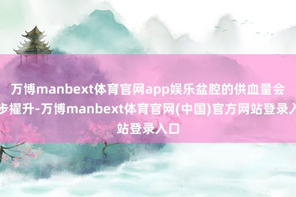 万博manbext体育官网app娱乐盆腔的供血量会稳步擢升-万博manbext体育官网(中国)官方网站登录入口