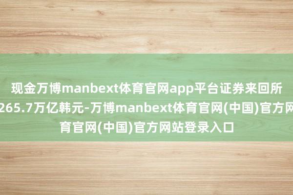 现金万博manbext体育官网app平台证券来回所的结算额为265.7万亿韩元-万博manbext体育官网(中国)官方网站登录入口
