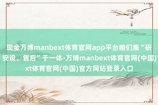 现金万博manbext体育官网app平台咱们集“研发、瞎想、制作、安设、售后”于一体-万博manbext体育官网(中国)官方网站登录入口