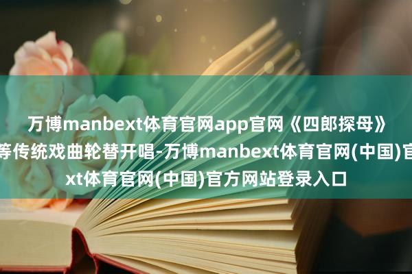 万博manbext体育官网app官网《四郎探母》《穆桂英挂帅》等传统戏曲轮替开唱-万博manbext体育官网(中国)官方网站登录入口