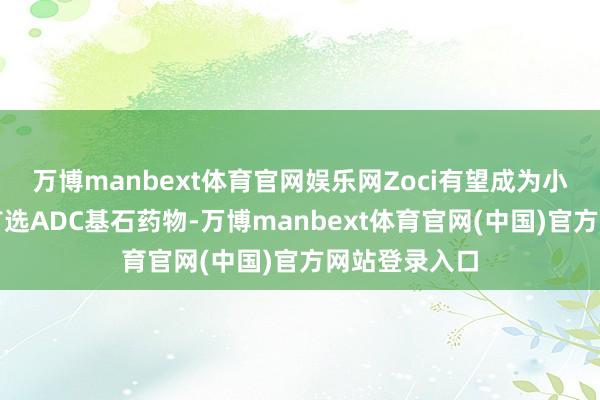 万博manbext体育官网娱乐网Zoci有望成为小细胞肺癌的首选ADC基石药物-万博manbext体育官网(中国)官方网站登录入口