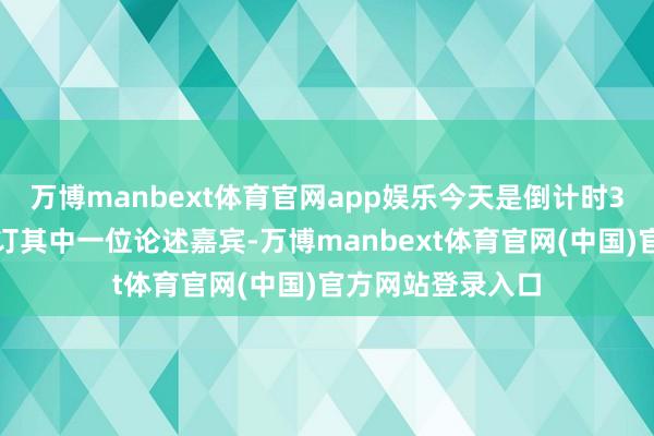 万博manbext体育官网app娱乐今天是倒计时3天！今天抢先签订其中一位论述嘉宾-万博manbext体育官网(中国)官方网站登录入口