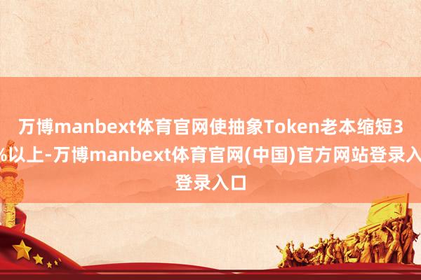 万博manbext体育官网使抽象Token老本缩短30%以上-万博manbext体育官网(中国)官方网站登录入口