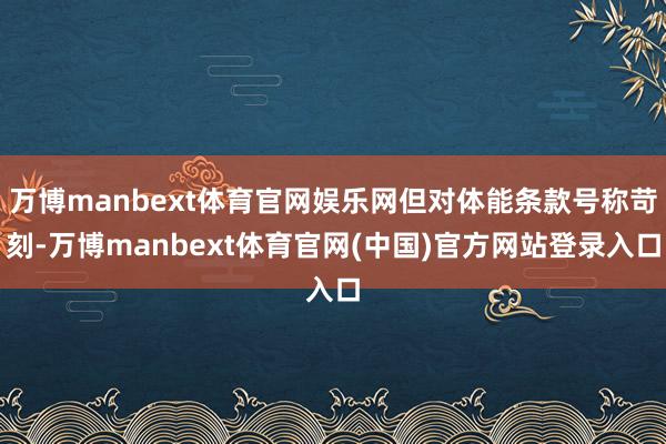 万博manbext体育官网娱乐网但对体能条款号称苛刻-万博manbext体育官网(中国)官方网站登录入口